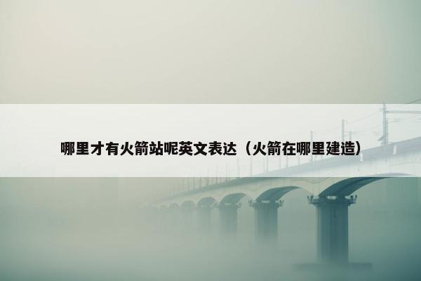 哪里才有火箭站呢英文表达（火箭在哪里建造）