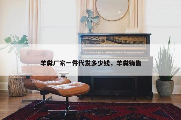 羊粪厂家一件代发多少钱，羊粪销售