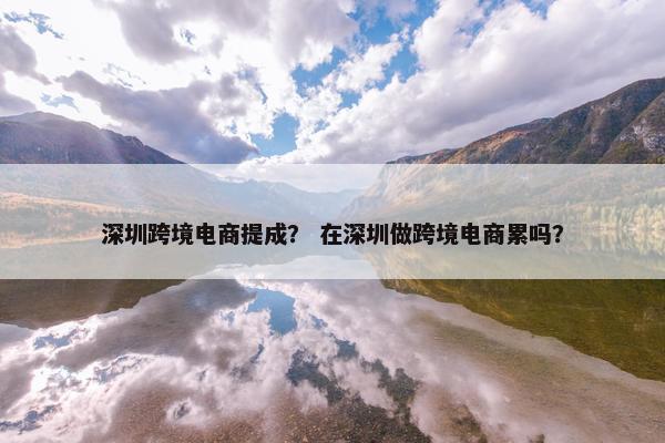 深圳跨境电商提成？ 在深圳做跨境电商累吗？