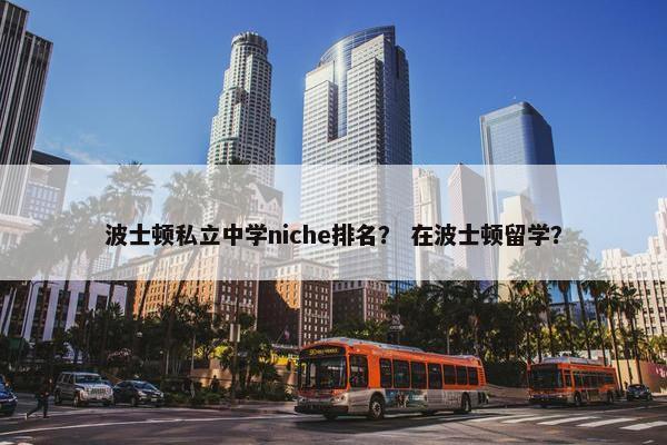 波士顿私立中学niche排名？ 在波士顿留学？