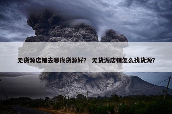 无货源店铺去哪找货源好？ 无货源店铺怎么找货源？