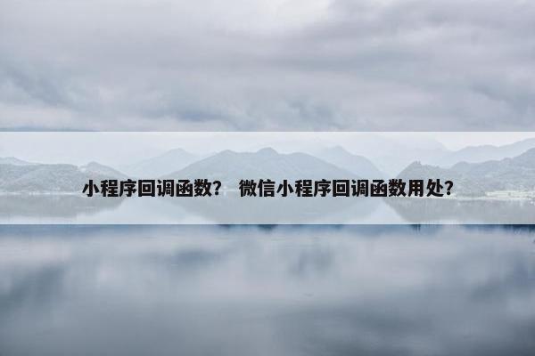小程序回调函数？ 微信小程序回调函数用处？