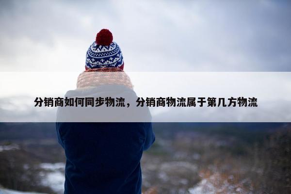 分销商如何同步物流，分销商物流属于第几方物流