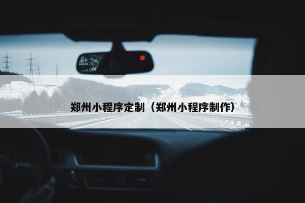 郑州小程序定制（郑州小程序制作）
