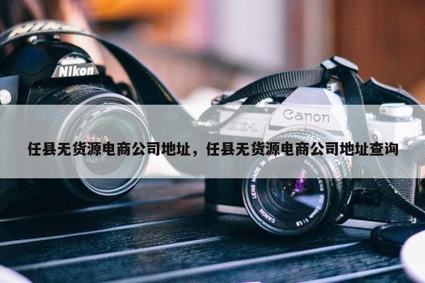 任县无货源电商公司地址，任县无货源电商公司地址查询