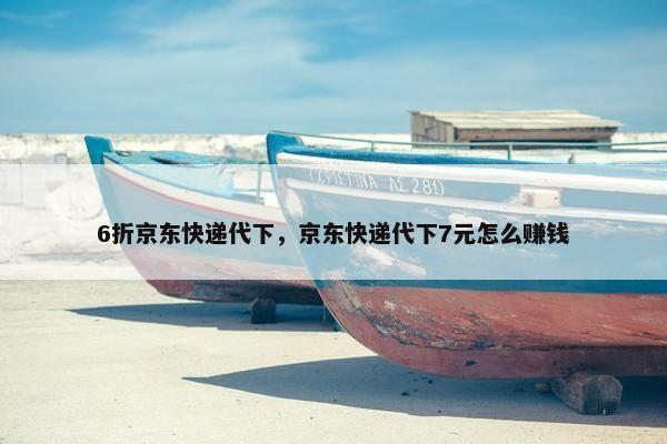 6折京东快递代下，京东快递代下7元怎么赚钱