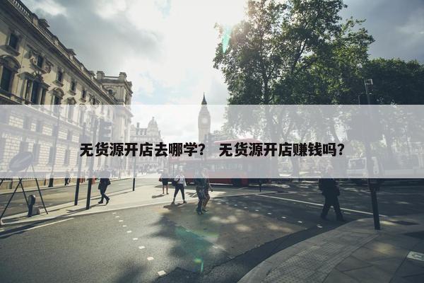 无货源开店去哪学？ 无货源开店赚钱吗？