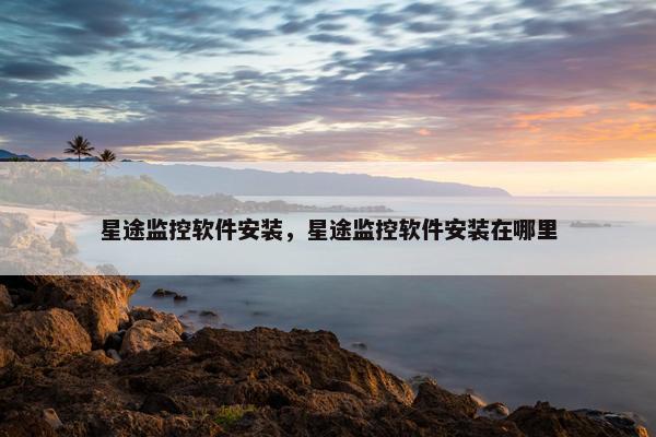星途监控软件安装，星途监控软件安装在哪里