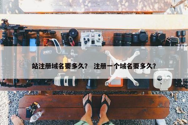 站注册域名要多久？ 注册一个域名要多久？