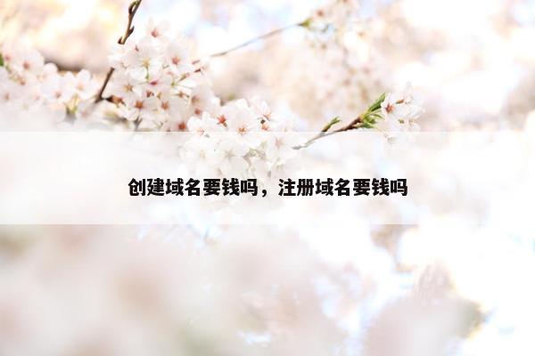 创建域名要钱吗，注册域名要钱吗