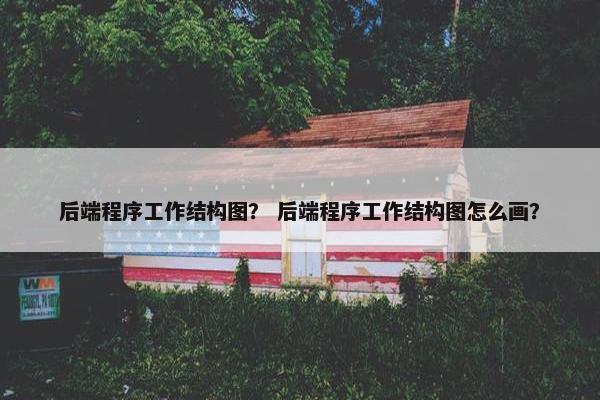 后端程序工作结构图？ 后端程序工作结构图怎么画？