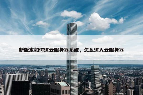 新版本如何进云服务器系统，怎么进入云服务器