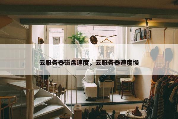 云服务器磁盘速度，云服务器速度慢