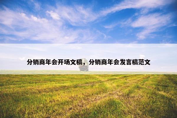 分销商年会开场文稿，分销商年会发言稿范文