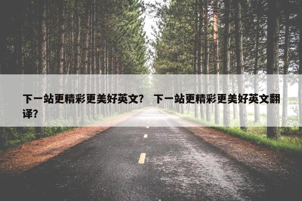 下一站更精彩更美好英文？ 下一站更精彩更美好英文翻译？