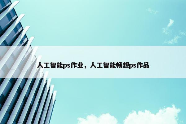 人工智能ps作业，人工智能畅想ps作品