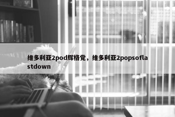 维多利亚2pod辉格党，维多利亚2popsoflastdown