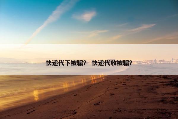 快递代下被骗？ 快递代收被骗？