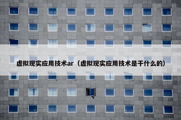 虚拟现实应用技术ar（虚拟现实应用技术是干什么的）