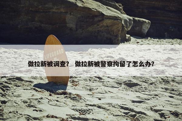做拉新被调查？ 做拉新被警察拘留了怎么办？