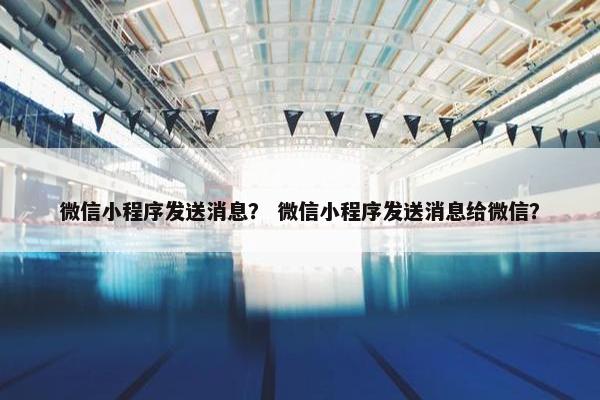 微信小程序发送消息？ 微信小程序发送消息给微信？