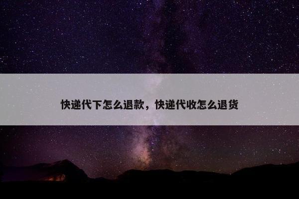 快递代下怎么退款，快递代收怎么退货