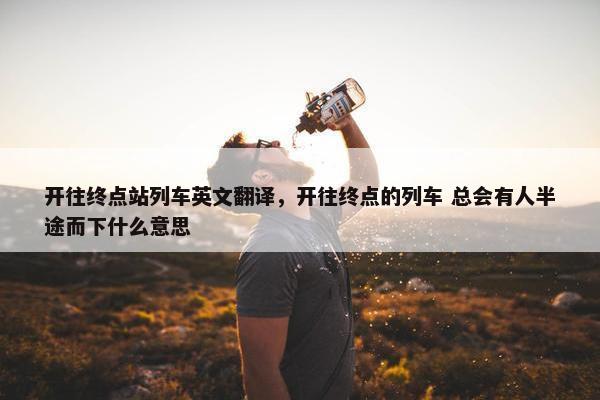 开往终点站列车英文翻译，开往终点的列车 总会有人半途而下什么意思