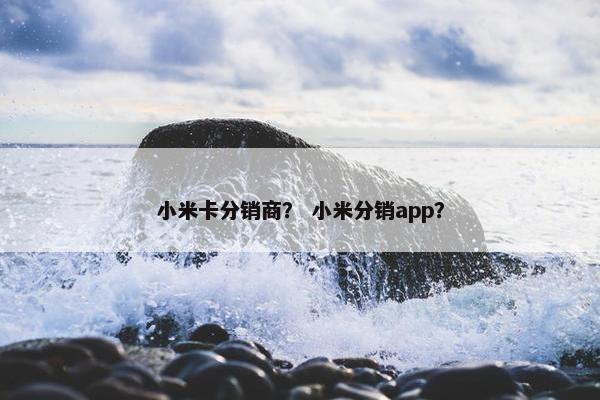 小米卡分销商？ 小米分销app？