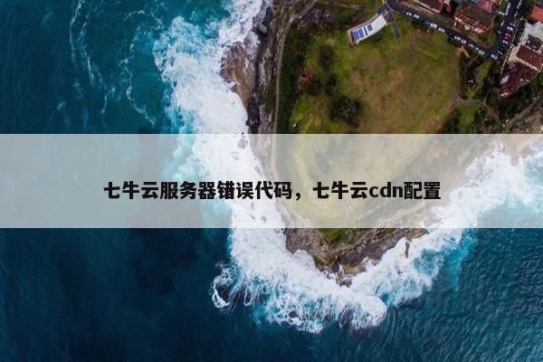 七牛云服务器错误代码，七牛云cdn配置