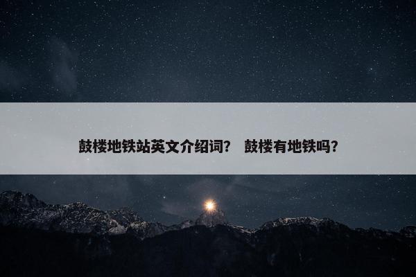 鼓楼地铁站英文介绍词？ 鼓楼有地铁吗？