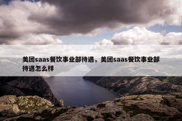 美团saas餐饮事业部待遇，美团saas餐饮事业部待遇怎么样