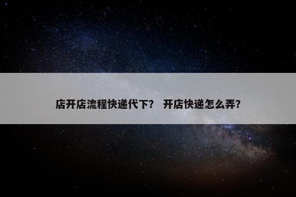 店开店流程快递代下？ 开店快递怎么弄？