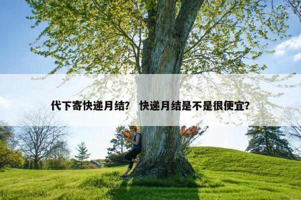 代下寄快递月结？ 快递月结是不是很便宜？