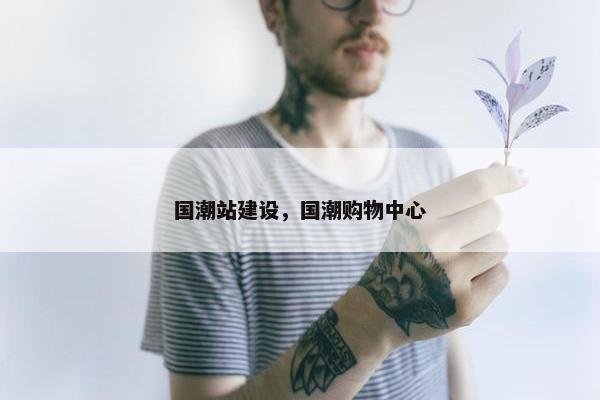 国潮站建设，国潮购物中心