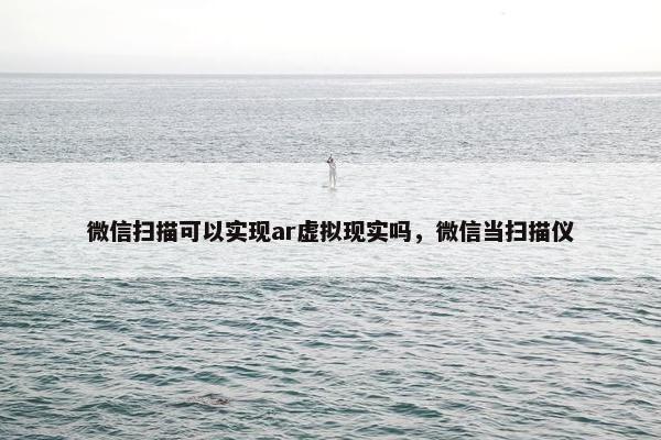微信扫描可以实现ar虚拟现实吗，微信当扫描仪