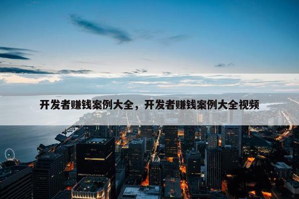 开发者赚钱案例大全，开发者赚钱案例大全视频