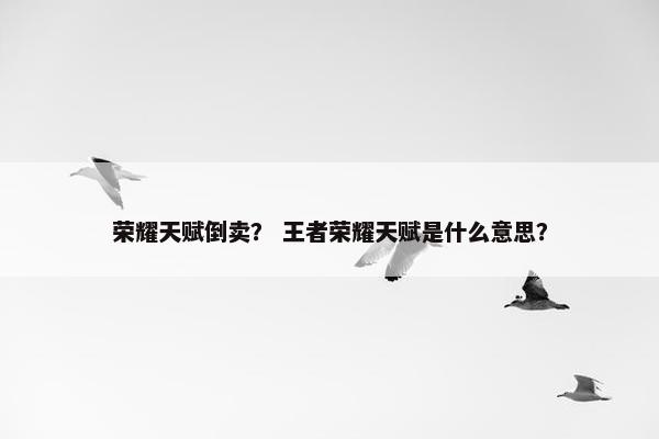 荣耀天赋倒卖？ 王者荣耀天赋是什么意思？