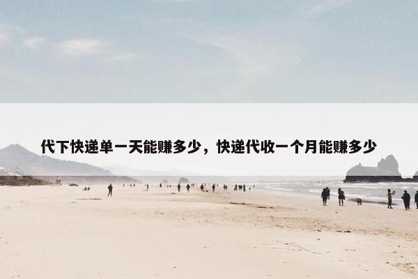 代下快递单一天能赚多少，快递代收一个月能赚多少