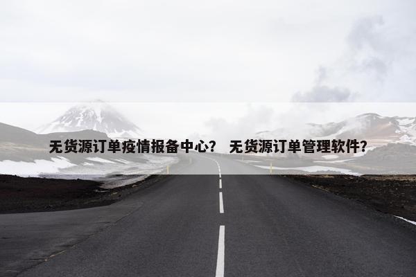 无货源订单疫情报备中心？ 无货源订单管理软件？