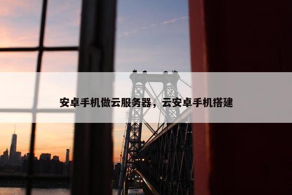安卓手机做云服务器，云安卓手机搭建