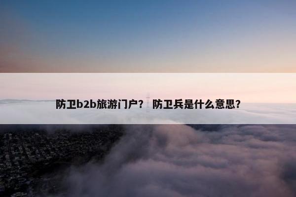 防卫b2b旅游门户？ 防卫兵是什么意思？
