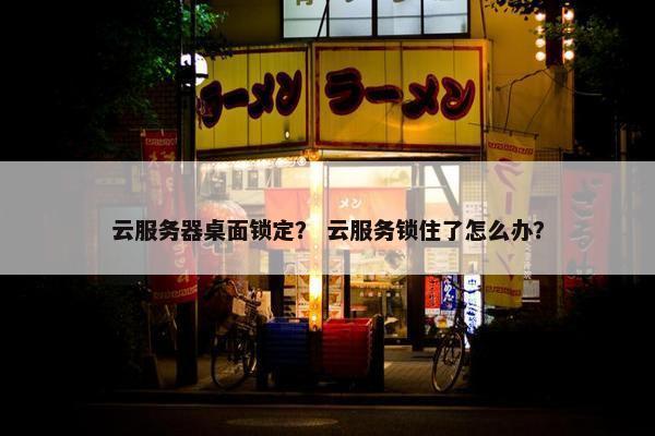云服务器桌面锁定？ 云服务锁住了怎么办？