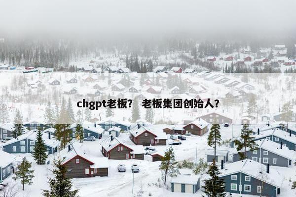 chgpt老板？ 老板集团创始人？