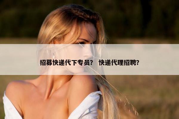 招募快递代下专员？ 快递代理招聘？