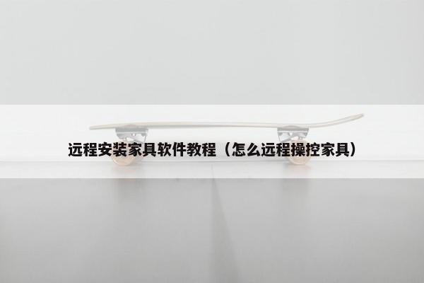 远程安装家具软件教程（怎么远程操控家具）