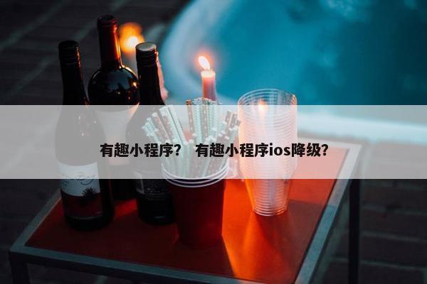 有趣小程序？ 有趣小程序ios降级？