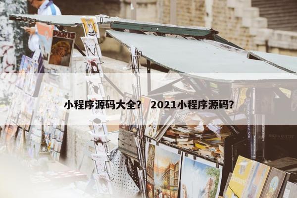 小程序源码大全？ 2021小程序源码？
