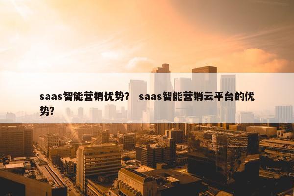 saas智能营销优势？ saas智能营销云平台的优势？