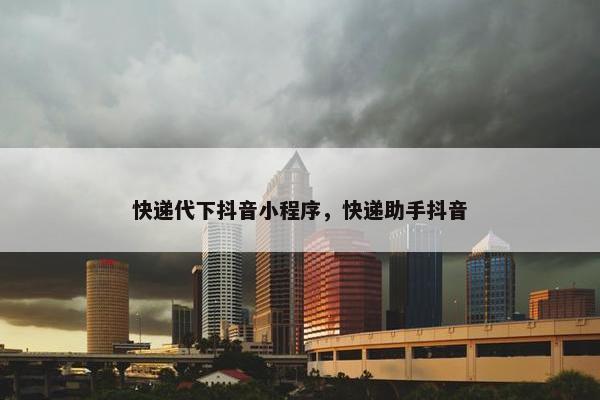 快递代下抖音小程序，快递助手抖音