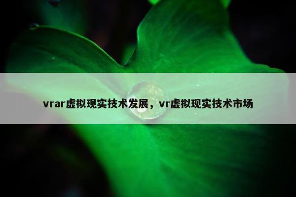 vrar虚拟现实技术发展，vr虚拟现实技术市场